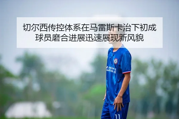 切尔西传控体系在马雷斯卡治下初成 球员磨合进展迅速展现新风貌