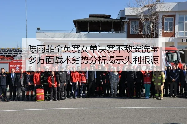 陈雨菲全英赛女单决赛不敌安洗莹 多方面战术劣势分析揭示失利根源