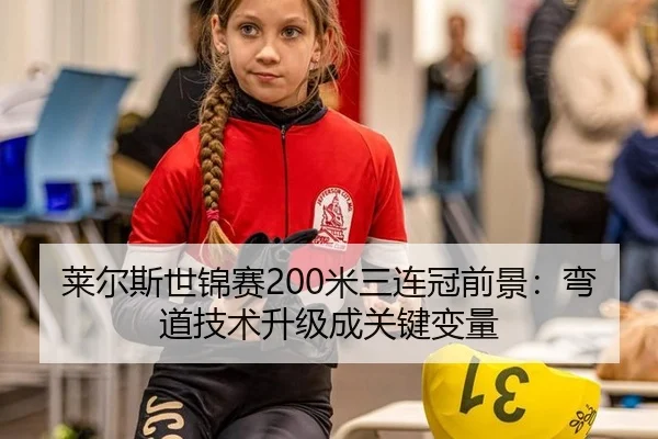 莱尔斯世锦赛200米三连冠前景：弯道技术升级成关键变量